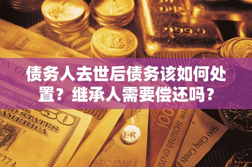 北京债务人去世后债务该如何处置？继承人需要偿还吗？
