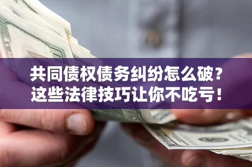 北京共同债权债务纠纷怎么破？这些法律技巧让你不吃亏！