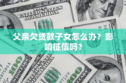 北京父亲欠贷款子女怎么办？影响征信吗？
