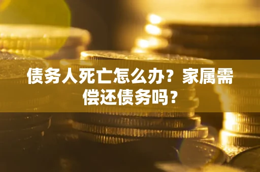 北京债务人死亡怎么办？家属需偿还债务吗？