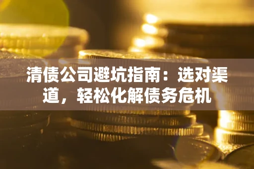 北京清债公司避坑指南：选对渠道，轻松化解债务危机