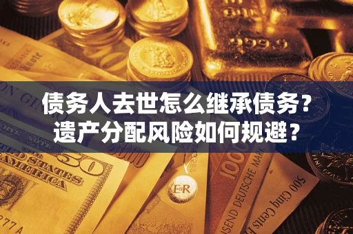 北京债务人去世怎么继承债务？遗产分配风险如何规避？