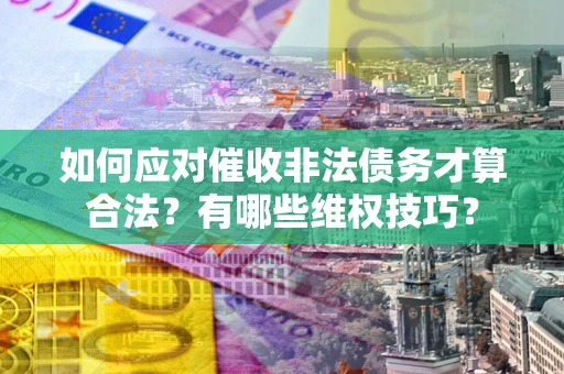 北京如何应对催收非法债务才算合法？有哪些维权技巧？