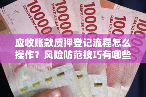 北京应收账款质押登记流程怎么操作?风险防范技巧有哪些全面解析? 北京应收账款质押登记流程怎么操作?风险防范技巧有哪些全面解析?