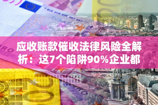 北京应收账款催收法律风险全解析：这7个陷阱90%企业都踩过（含合规应对指南）