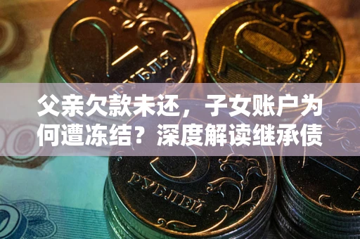 北京父亲欠款未还，子女账户为何遭冻结？深度解读继承债务迷局