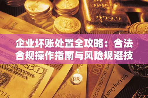 北京企业坏账处置全攻略：合法合规操作指南与风险规避技巧解析