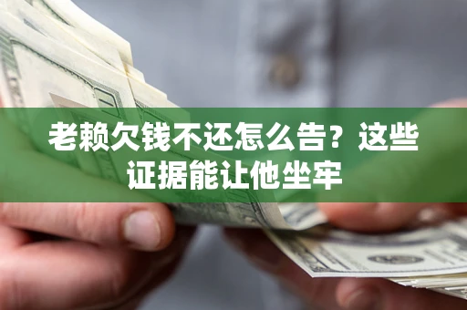 北京老赖欠钱不还怎么告？这些证据能让他坐牢