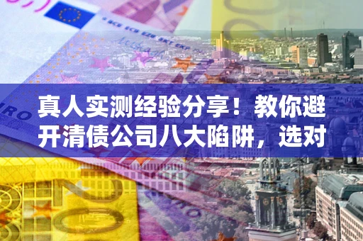 北京真人实测经验分享！教你避开清债公司八大陷阱，选对机构少走十年弯路