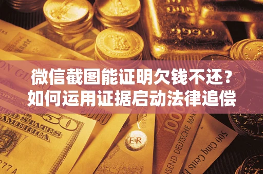 北京微信截图能证明欠钱不还？如何运用证据启动法律追偿程序？