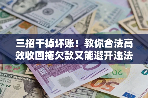 北京三招干掉坏账！教你合法高效收回拖欠款又能避开违法雷区