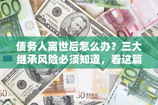 北京债务人离世后怎么办？三大继承风险必须知道，看这篇就够了