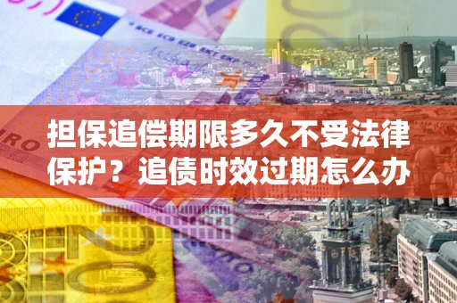 北京担保追偿期限多久不受法律保护？追债时效过期怎么办？