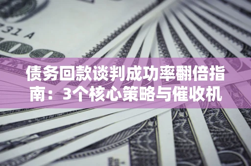 北京债务回款谈判成功率翻倍指南：3个核心策略与催收机构避坑法则