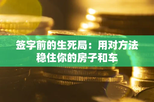 北京签字前的生死局：用对方法稳住你的房子和车