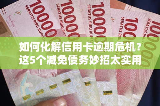 北京如何化解信用卡逾期危机？这5个减免债务妙招太实用
