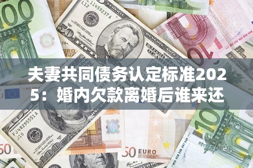北京夫妻共同债务认定标准2025:婚内欠款离婚后谁来还? 北京夫妻共同债务认定标准2025:婚内欠款离婚后谁来还?
