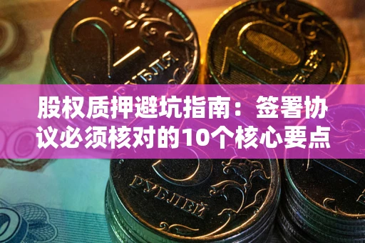 北京股权质押避坑指南:签署协议必须核对的10个核心要点 北京股权质押避坑指南:签署协议必须核对的10个核心要点
