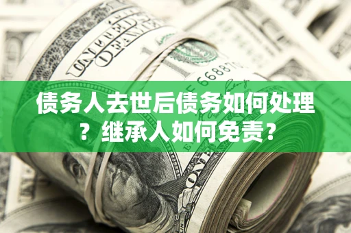 北京债务人去世后债务如何处理？继承人如何免责？