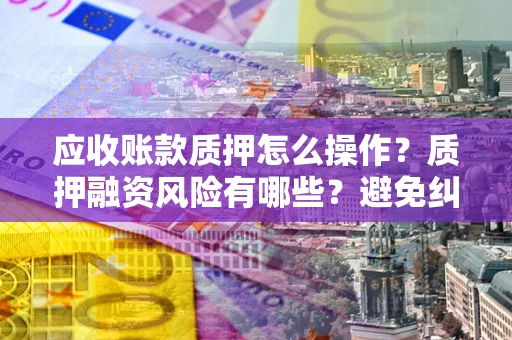北京应收账款质押怎么操作？质押融资风险有哪些？避免纠纷高效融资技巧