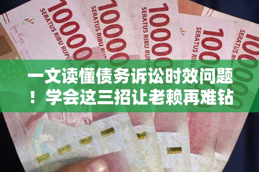 北京一文读懂债务诉讼时效问题！学会这三招让老赖再难钻空子