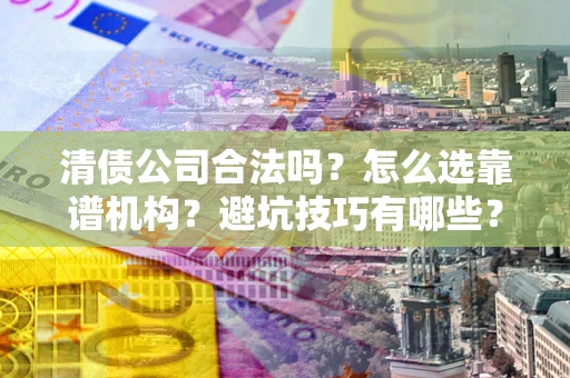 北京清债公司合法吗？怎么选靠谱机构？避坑技巧有哪些？