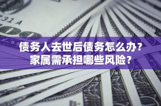 北京债务人去世后债务怎么办？家属需承担哪些风险？