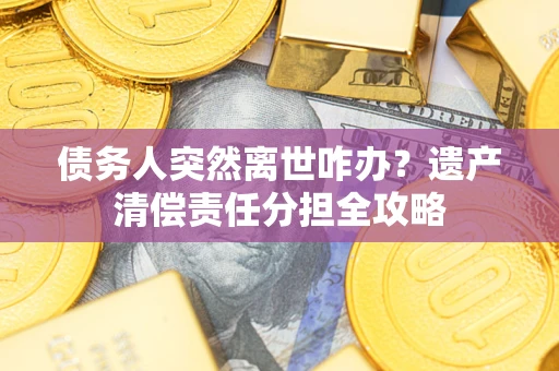 北京债务人突然离世咋办？遗产清偿责任分担全攻略