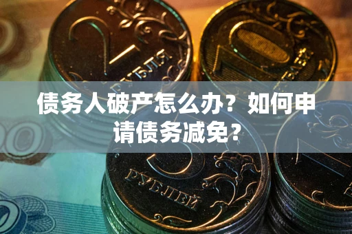 北京债务人破产怎么办？如何申请债务减免？