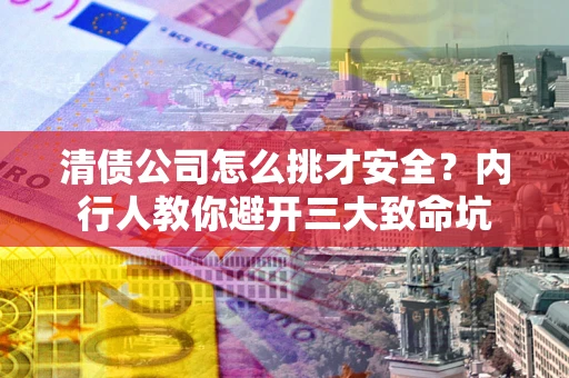 北京清债公司怎么挑才安全?内行人教你避开三大致命坑 北京清债公司怎么挑才安全?内行人教你避开三大致命坑