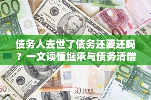 北京债务人去世了债务还要还吗？一文读懂继承与债务清偿