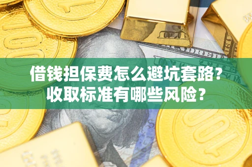 北京借钱担保费怎么避坑套路?收取标准有哪些风险? 北京借钱担保费怎么避坑套路?收取标准有哪些风险?