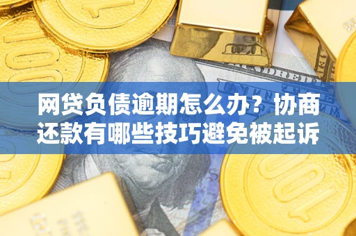 北京网贷负债逾期怎么办？协商还款有哪些技巧避免被起诉？