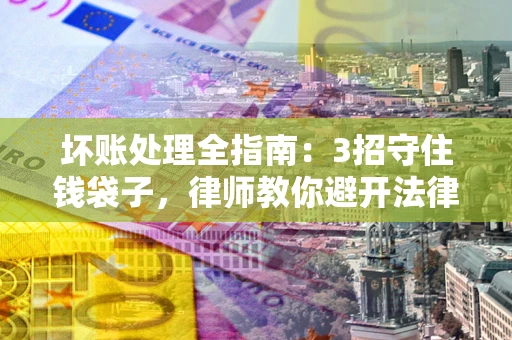 北京坏账处理全指南：3招守住钱袋子，律师教你避开法律雷区