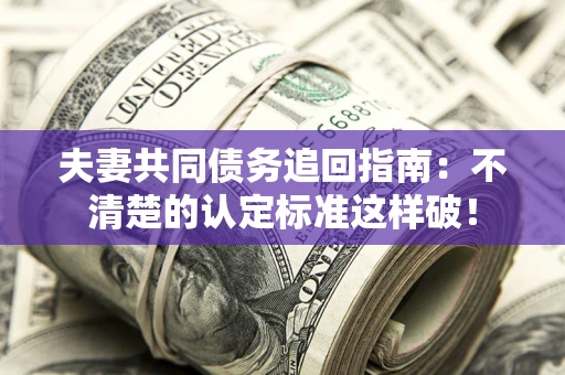 北京夫妻共同债务追回指南：不清楚的认定标准这样破！