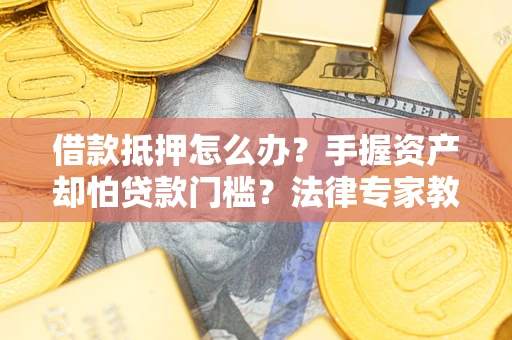 北京借款抵押怎么办？手握资产却怕贷款门槛？法律专家教你办抵押不踩坑