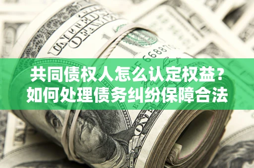 北京共同债权人怎么认定权益？如何处理债务纠纷保障合法权益？