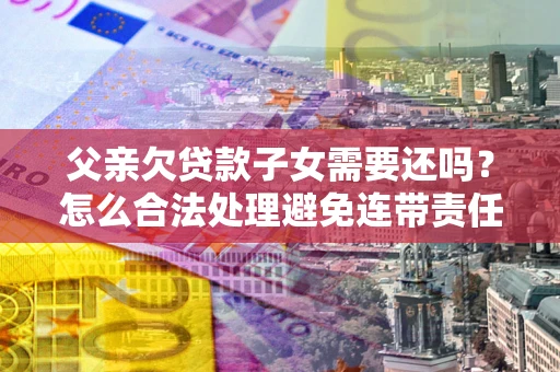 北京父亲欠贷款子女需要还吗？怎么合法处理避免连带责任？