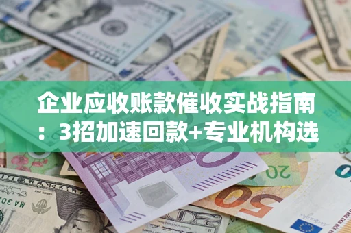 北京企业应收账款催收实战指南：3招加速回款+专业机构选择避坑
