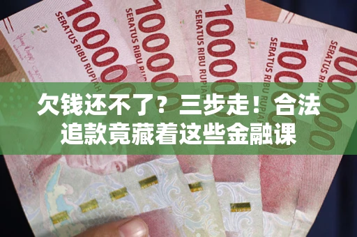 北京欠钱还不了？三步走！合法追款竟藏着这些金融课