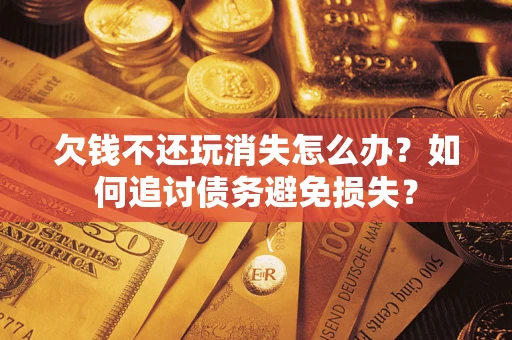 北京欠钱不还玩消失怎么办？如何追讨债务避免损失？