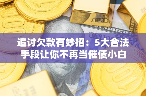 北京追讨欠款有妙招：5大合法手段让你不再当催债小白