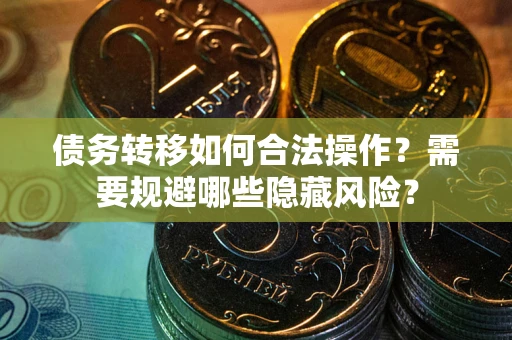 北京债务转移如何合法操作？需要规避哪些隐藏风险？