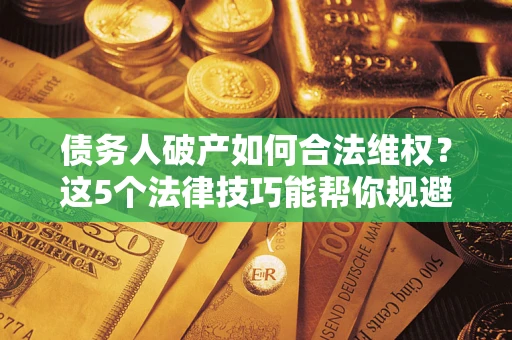 北京债务人破产如何合法维权？这5个法律技巧能帮你规避风险