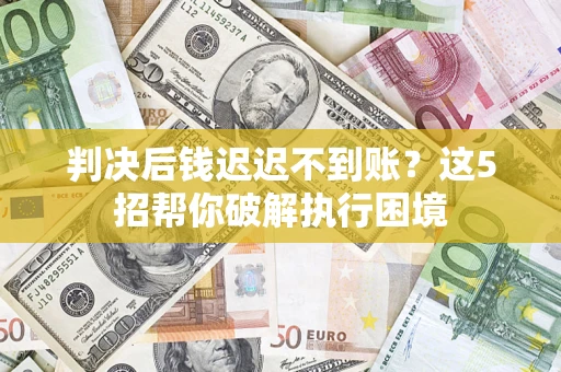 北京判决后钱迟迟不到账？这5招帮你破解执行困境