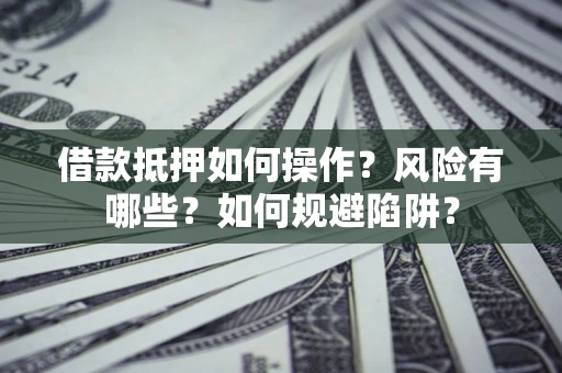 北京借款抵押如何操作?风险有哪些?如何规避陷阱? 北京借款抵押如何操作?风险有哪些?如何规避陷阱?