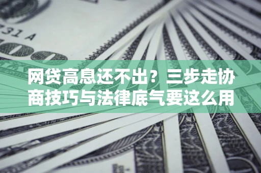 北京网贷高息还不出？三步走协商技巧与法律底气要这么用