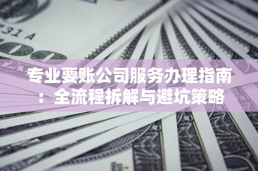 北京专业要账公司服务办理指南：全流程拆解与避坑策略