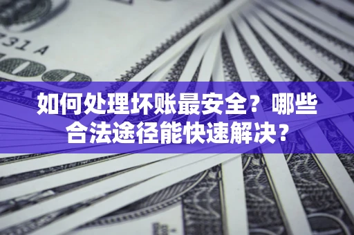北京如何处理坏账最安全？哪些合法途径能快速解决？