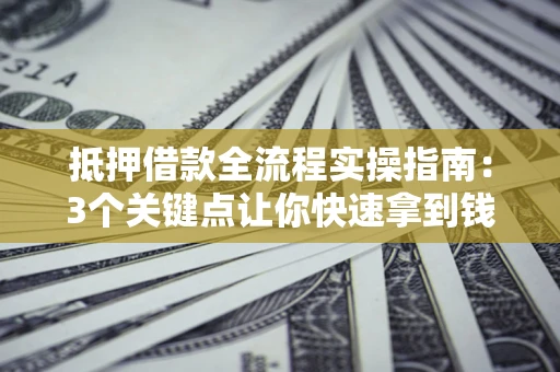 北京抵押借款全流程实操指南：3个关键点让你快速拿到钱